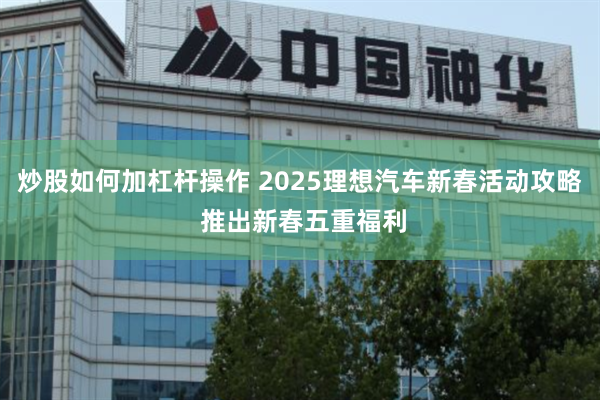 炒股如何加杠杆操作 2025理想汽车新春活动攻略 推出新春五重福利