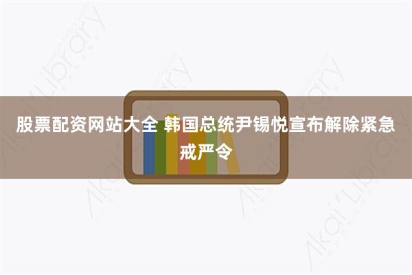 股票配资网站大全 韩国总统尹锡悦宣布解除紧急戒严令