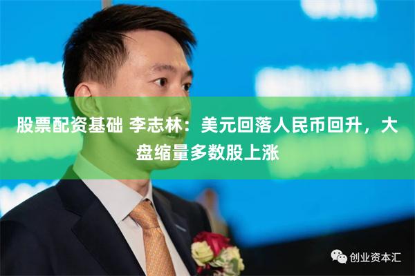 股票配资基础 李志林：美元回落人民币回升，大盘缩量多数股上涨