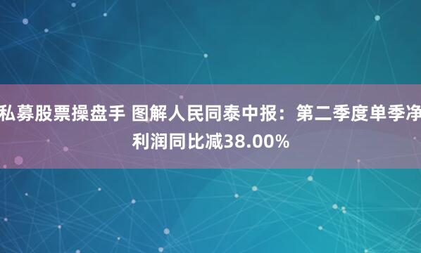 私募股票操盘手 图解人民同泰中报：第二季度单季净利润同比减38.00%