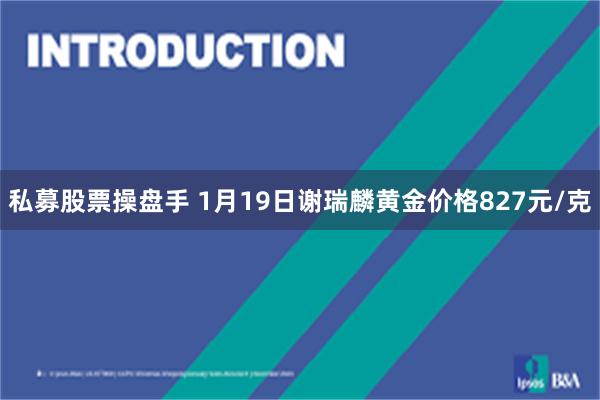 私募股票操盘手 1月19日谢瑞麟黄金价格827元/克