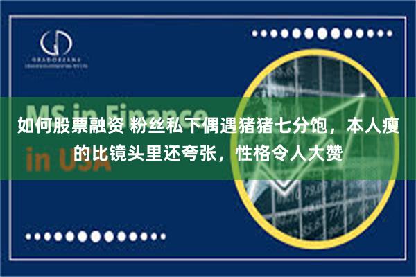 如何股票融资 粉丝私下偶遇猪猪七分饱，本人瘦的比镜头里还夸张，性格令人大赞