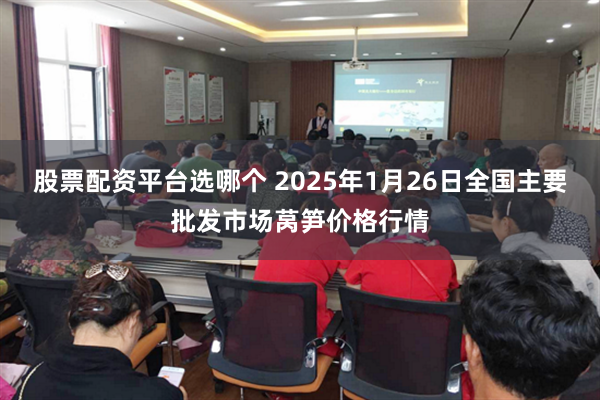 股票配资平台选哪个 2025年1月26日全国主要批发市场莴笋价格行情