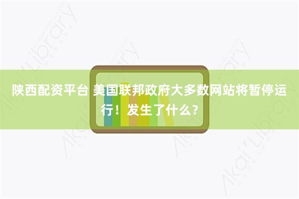 陕西配资平台 美国联邦政府大多数网站将暂停运行！发生了什么？