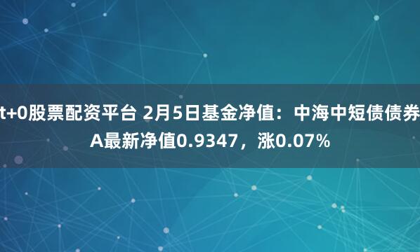 t+0股票配资平台 2月5日基金净值：中海中短债债券A最新净值0.9347，涨0.07%