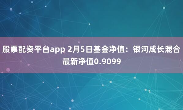 股票配资平台app 2月5日基金净值：银河成长混合最新净值0.9099