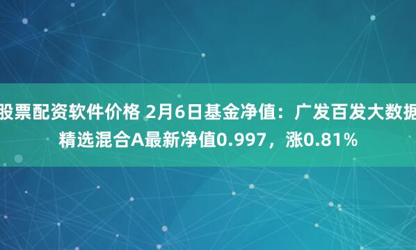 股票配资软件价格 2月6日基金净值：广发百发大数据精选混合A最新净值0.997，涨0.81%