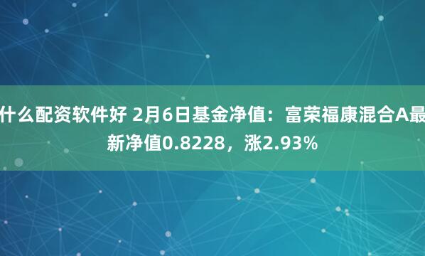 什么配资软件好 2月6日基金净值：富荣福康混合A最新净值0.8228，涨2.93%