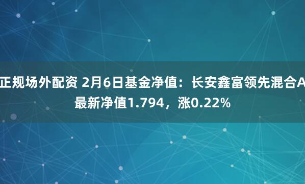 正规场外配资 2月6日基金净值：长安鑫富领先混合A最新净值1.794，涨0.22%