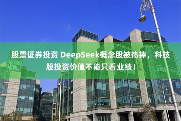 股票证券投资 DeepSeek概念股被热捧，科技股投资价值不能只看业绩！