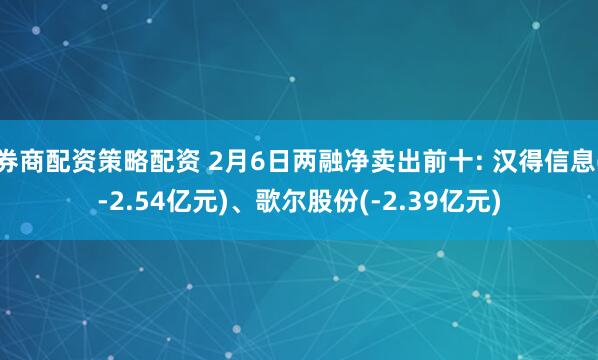 券商配资策略配资 2月6日两融净卖出前十: 汉得信息(-2.54亿元)、歌尔股份(-2.39亿元)