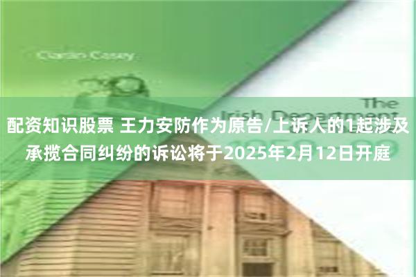 配资知识股票 王力安防作为原告/上诉人的1起涉及承揽合同纠纷的诉讼将于2025年2月12日开庭