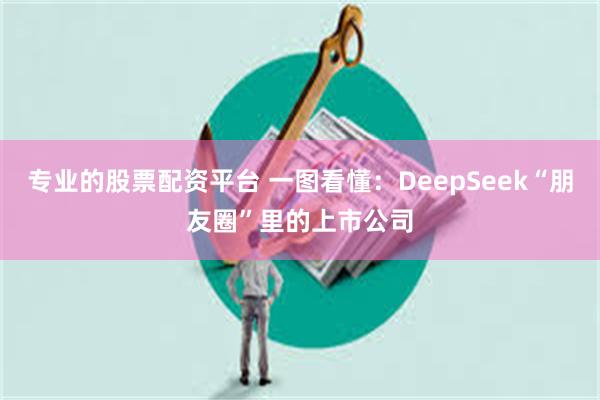 专业的股票配资平台 一图看懂：DeepSeek“朋友圈”里的上市公司