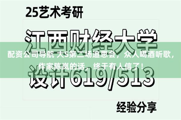 配资公司导航 大S第二场追思会，众人喝酒听歌，作家陈岚的话，终于有人信了！