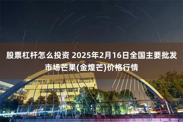 股票杠杆怎么投资 2025年2月16日全国主要批发市场芒果(金煌芒)价格行情