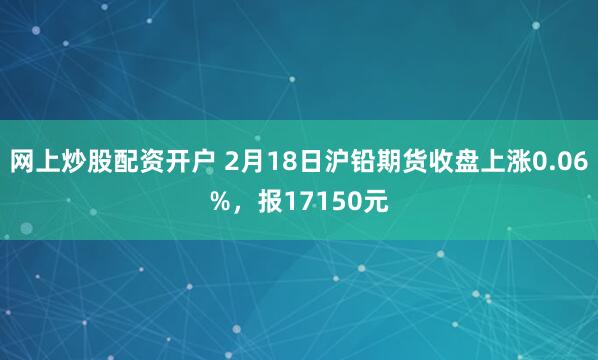 网上炒股配资开户 2月18日沪铅期货收盘上涨0.06%，报17150元