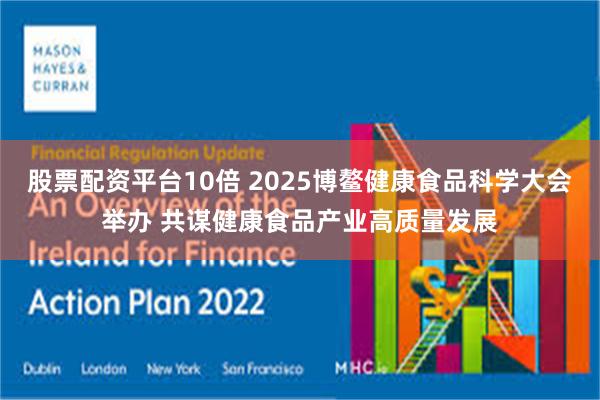 股票配资平台10倍 2025博鳌健康食品科学大会举办 共谋健康食品产业高质量发展