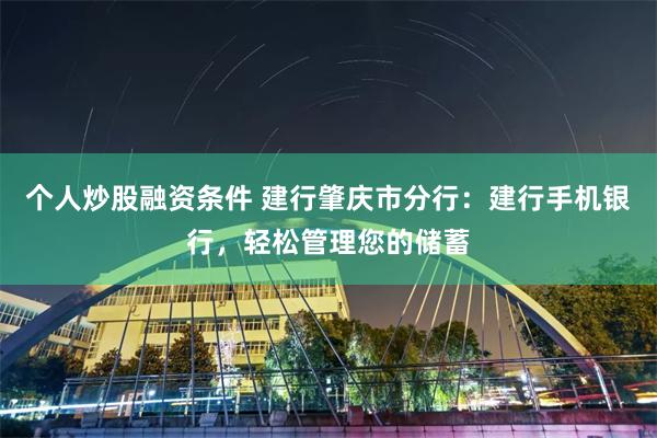 个人炒股融资条件 建行肇庆市分行：建行手机银行，轻松管理您的储蓄