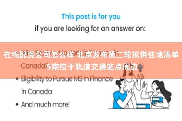 在线配资公司怎么样 北京发布第二轮拟供住地清单 5宗位于轨道交通站点周边