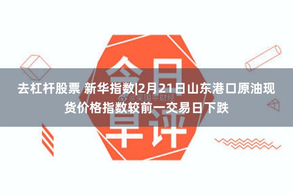 去杠杆股票 新华指数|2月21日山东港口原油现货价格指数较前一交易日下跌