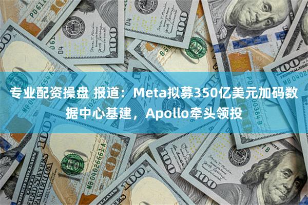 专业配资操盘 报道：Meta拟募350亿美元加码数据中心基建，Apollo牵头领投