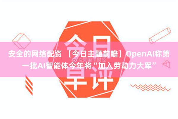 安全的网络配资 【今日主题前瞻】OpenAI称第一批AI智能体今年将“加入劳动力大军”