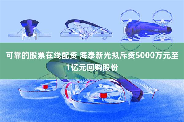 可靠的股票在线配资 海泰新光拟斥资5000万元至1亿元回购股份