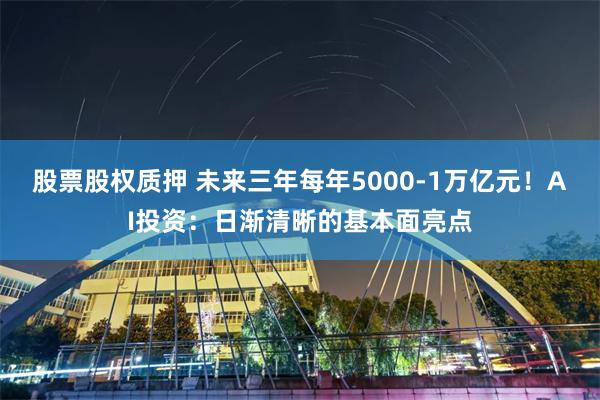 股票股权质押 未来三年每年5000-1万亿元！AI投资：日渐清晰的基本面亮点