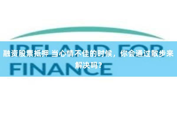 融资股票抵押 当心情不佳的时候，你会通过散步来解决吗？