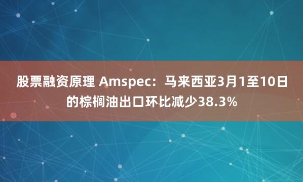 股票融资原理 Amspec：马来西亚3月1至10日的棕榈油出口环比减少38.3%