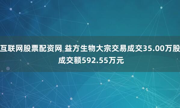 互联网股票配资网 益方生物大宗交易成交35.00万股 成交额592.55万元