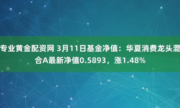 专业黄金配资网 3月11日基金净值：华夏消费龙头混合A最新净值0.5893，涨1.48%