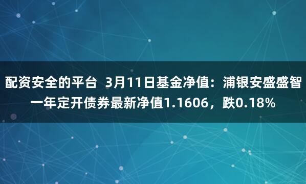 配资安全的平台  3月11日基金净值：浦银安盛盛智一年定开债券最新净值1.1606，跌0.18%